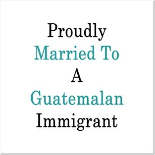 Proudly Married To A Guatemalan Immigrant Posters and Art